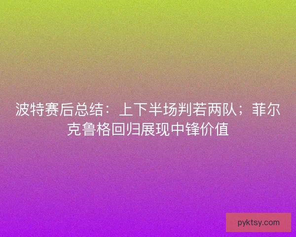 波特赛后总结：上下半场判若两队；菲尔克鲁格回归展现中锋价值