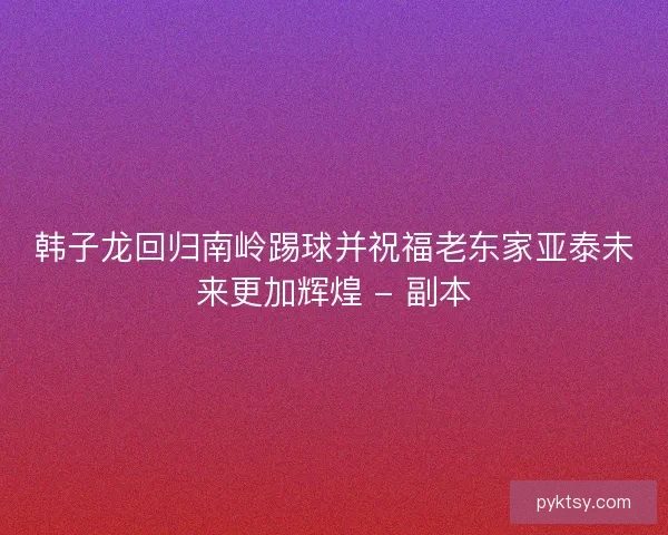 韩子龙回归南岭踢球并祝福老东家亚泰未来更加辉煌 - 副本