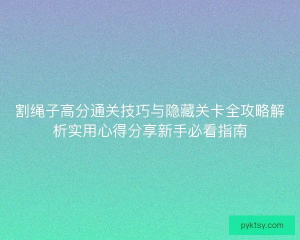 割绳子高分通关技巧与隐藏关卡全攻略解析实用心得分享新手必看指南