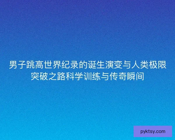 男子跳高世界纪录的诞生演变与人类极限突破之路科学训练与传奇瞬间 男子跳高世界纪录的诞生演变与人类极限突破之路科学训练与传奇瞬间