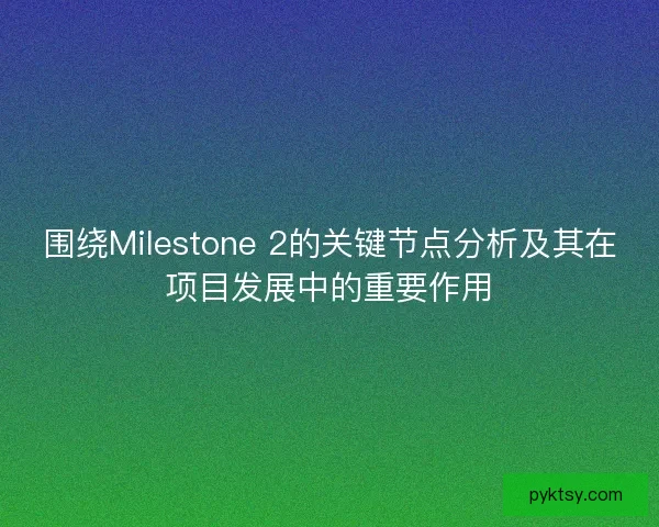 围绕Milestone 2的关键节点分析及其在项目发展中的重要作用
