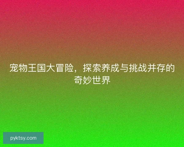 宠物王国大冒险,探索养成与挑战并存的奇妙世界 宠物王国大冒险,探索养成与挑战并存的奇妙世界