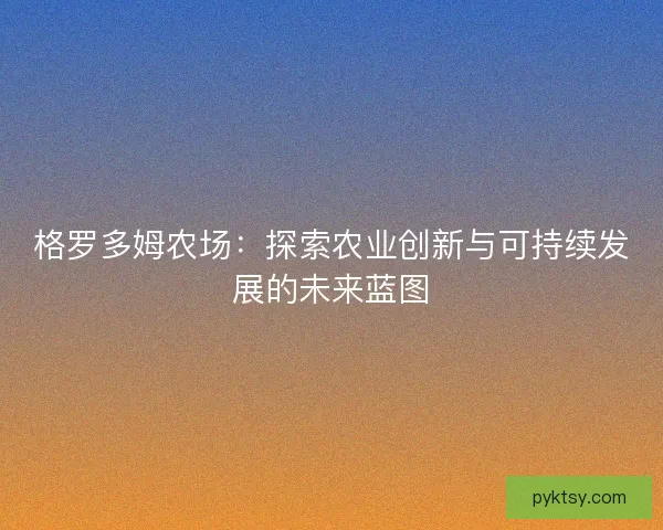 格罗多姆农场：探索农业创新与可持续发展的未来蓝图