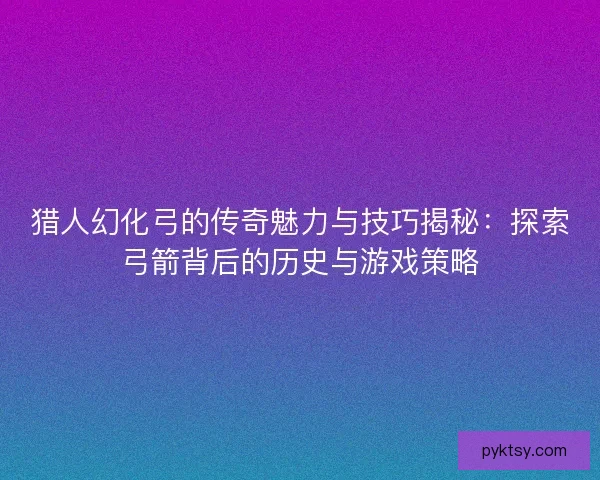 猎人幻化弓的传奇魅力与技巧揭秘：探索弓箭背后的历史与游戏策略