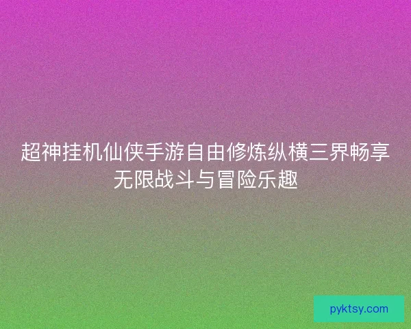 超神挂机仙侠手游自由修炼纵横三界畅享无限战斗与冒险乐趣 超神挂机仙侠手游自由修炼纵横三界畅享无限战斗与冒险乐趣