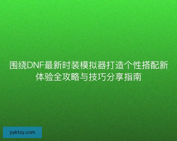 围绕DNF最新时装模拟器打造个性搭配新体验全攻略与技巧分享指南