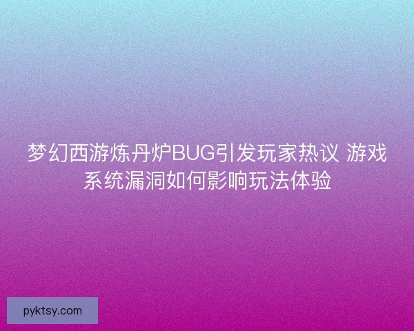 梦幻西游炼丹炉BUG引发玩家热议 游戏系统漏洞如何影响玩法体验