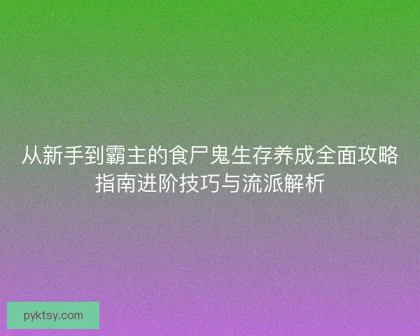 从新手到霸主的食尸鬼生存养成全面攻略指南进阶技巧与流派解析