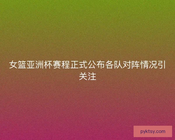 女篮亚洲杯赛程正式公布各队对阵情况引关注
