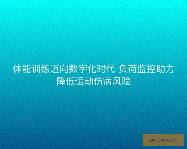 体能训练迈向数字化时代 负荷监控助力降低运动伤病风险 体能训练迈向数字化时代 负荷监控助力降低运动伤病风险