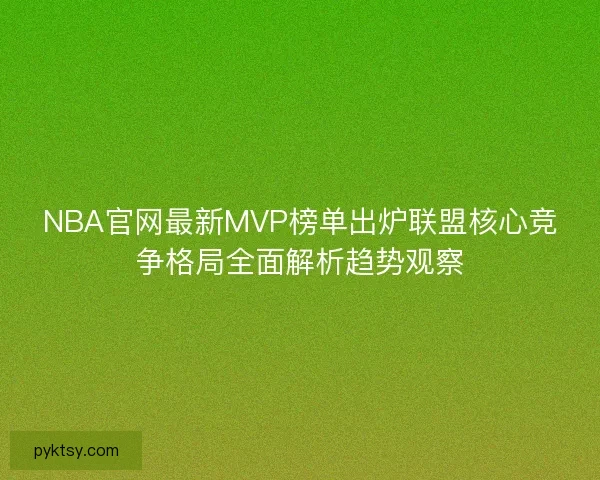 NBA官网最新MVP榜单出炉联盟核心竞争格局全面解析趋势观察
