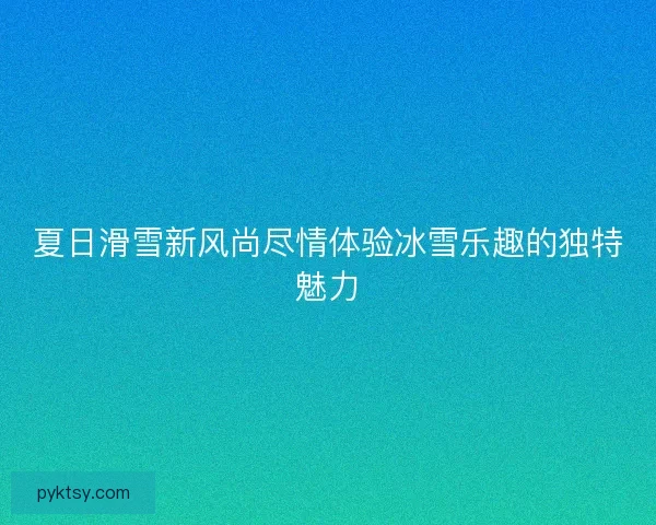 夏日滑雪新风尚尽情体验冰雪乐趣的独特魅力