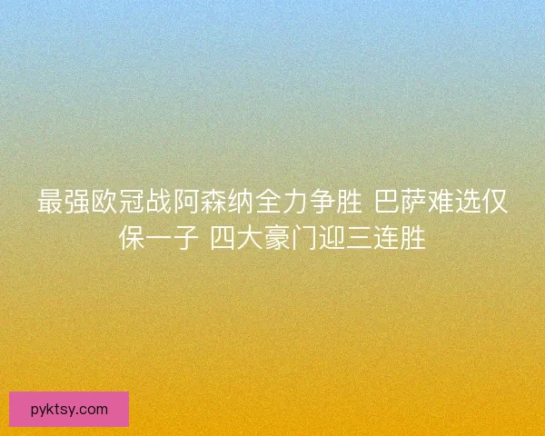 最强欧冠战阿森纳全力争胜 巴萨难选仅保一子 四大豪门迎三连胜