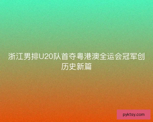 浙江男排U20队首夺粤港澳全运会冠军创历史新篇