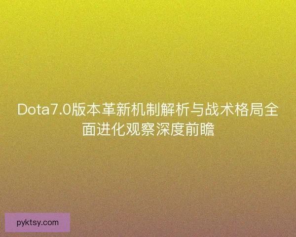 Dota7.0版本革新机制解析与战术格局全面进化观察深度前瞻