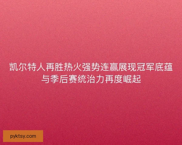 凯尔特人再胜热火强势连赢展现冠军底蕴与季后赛统治力再度崛起