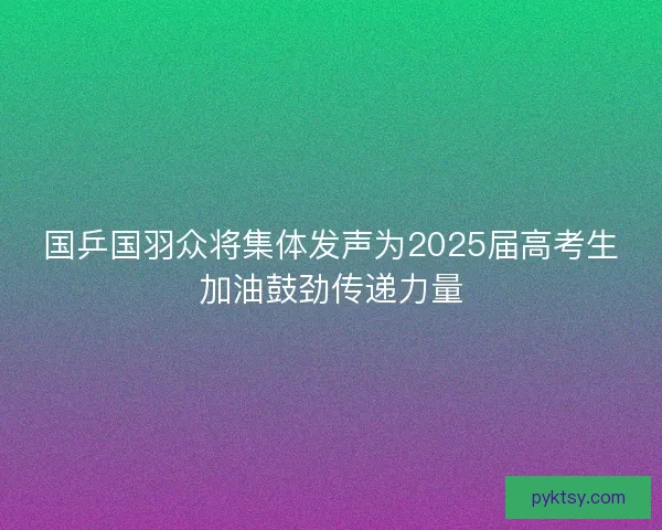 国乒国羽众将集体发声为2025届高考生加油鼓劲传递力量