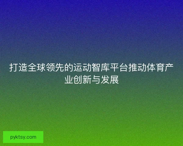打造全球领先的运动智库平台推动体育产业创新与发展 打造全球领先的运动智库平台推动体育产业创新与发展