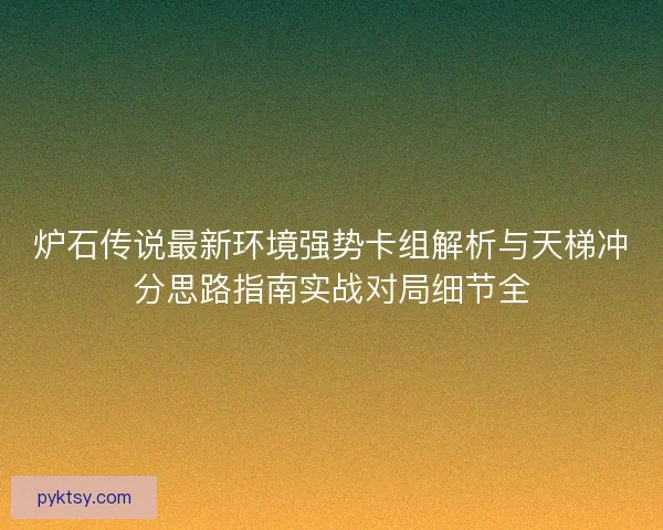 炉石传说最新环境强势卡组解析与天梯冲分思路指南实战对局细节全