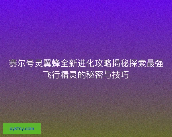 赛尔号灵翼蜂全新进化攻略揭秘探索最强飞行精灵的秘密与技巧