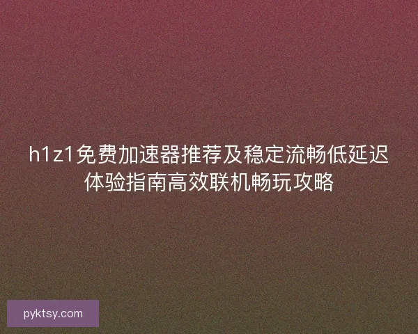 h1z1免费加速器推荐及稳定流畅低延迟体验指南高效联机畅玩攻略