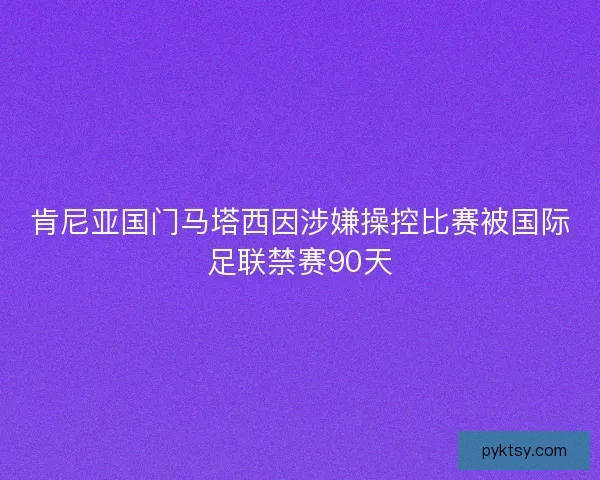 肯尼亚国门马塔西因涉嫌操控比赛被国际足联禁赛90天 肯尼亚国门马塔西因涉嫌操控比赛被国际足联禁赛90天
